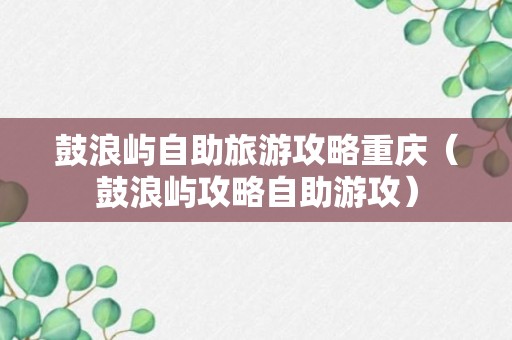 鼓浪屿自助旅游攻略重庆（鼓浪屿攻略自助游攻）