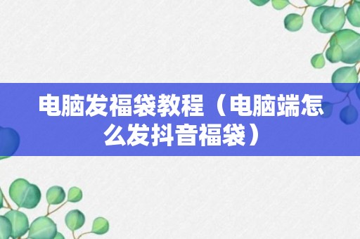 电脑发福袋教程（电脑端怎么发抖音福袋）