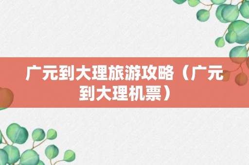 广元到大理旅游攻略（广元到大理机票）