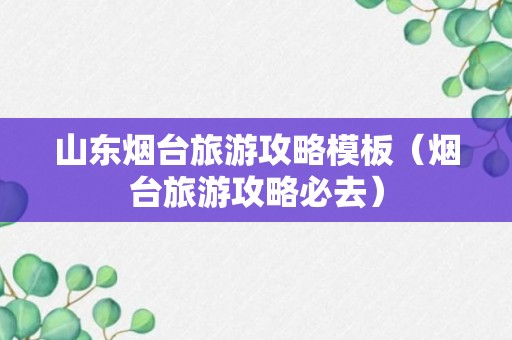 山东烟台旅游攻略模板（烟台旅游攻略必去）