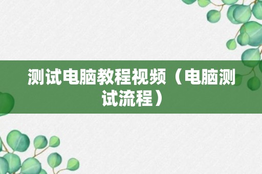 测试电脑教程视频（电脑测试流程）