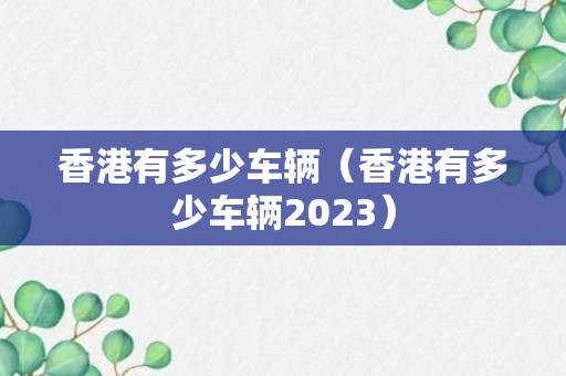 香港有多少车辆（香港有多少车辆2023）