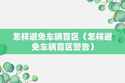 怎样避免车辆盲区（怎样避免车辆盲区警告）