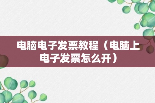 电脑电子发票教程（电脑上电子发票怎么开）