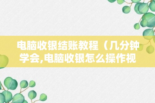 电脑收银结账教程（几分钟学会,电脑收银怎么操作视频,快来看哦）