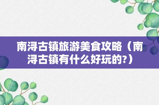 南浔古镇旅游美食攻略（南浔古镇有什么好玩的?）