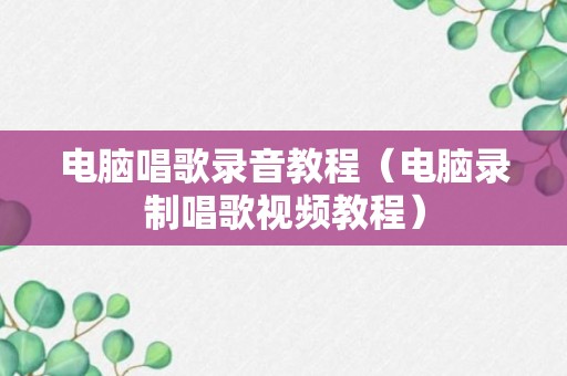 电脑唱歌录音教程（电脑录制唱歌视频教程）