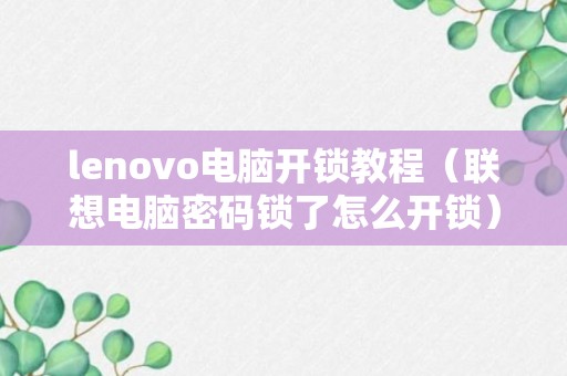 lenovo电脑开锁教程（联想电脑密码锁了怎么开锁）