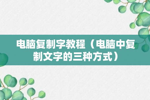 电脑复制字教程（电脑中复制文字的三种方式）