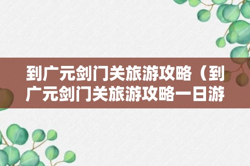 到广元剑门关旅游攻略（到广元剑门关旅游攻略一日游）