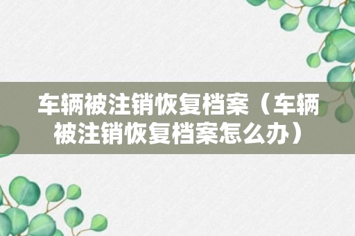 车辆被注销恢复档案（车辆被注销恢复档案怎么办）