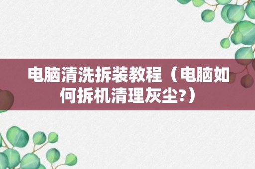 电脑清洗拆装教程（电脑如何拆机清理灰尘?）