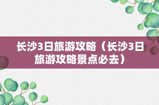 长沙3日旅游攻略（长沙3日旅游攻略景点必去）