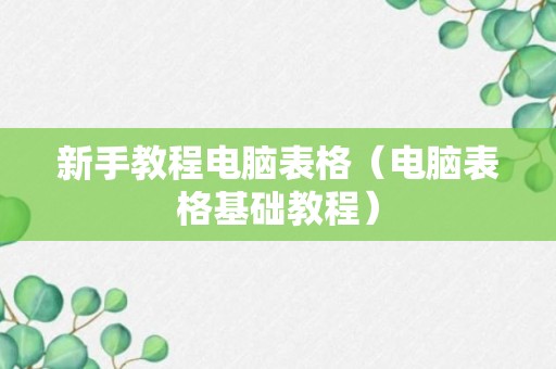 新手教程电脑表格（电脑表格基础教程）