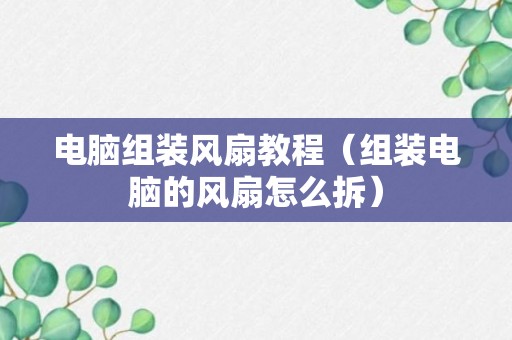 电脑组装风扇教程（组装电脑的风扇怎么拆）