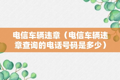 电信车辆违章（电信车辆违章查询的电话号码是多少）