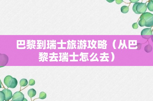 巴黎到瑞士旅游攻略（从巴黎去瑞士怎么去）