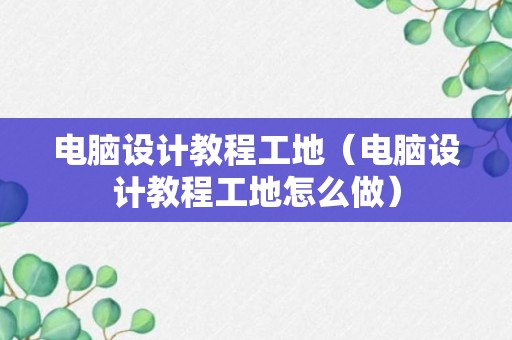 电脑设计教程工地（电脑设计教程工地怎么做）