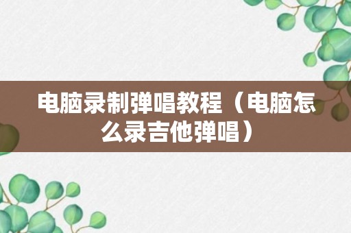 电脑录制弹唱教程（电脑怎么录吉他弹唱）