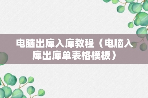 电脑出库入库教程（电脑入库出库单表格模板）