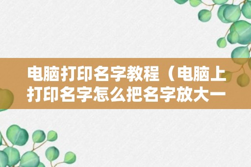 电脑打印名字教程（电脑上打印名字怎么把名字放大一点）