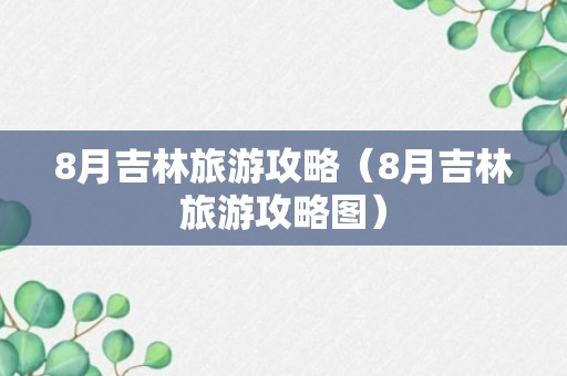 8月吉林旅游攻略（8月吉林旅游攻略图）