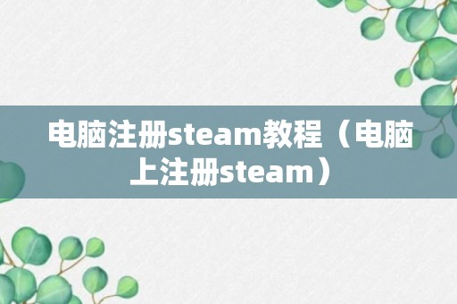 电脑注册steam教程（电脑上注册steam）