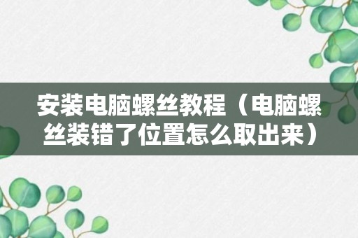 安装电脑螺丝教程（电脑螺丝装错了位置怎么取出来）