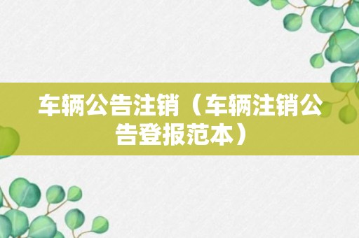 车辆公告注销（车辆注销公告登报范本）