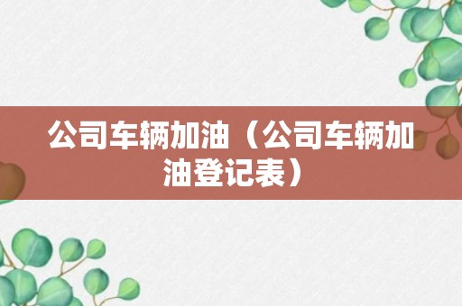 公司车辆加油（公司车辆加油登记表）