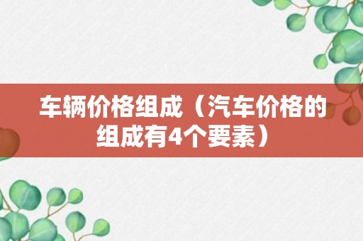 车辆价格组成（汽车价格的组成有4个要素）