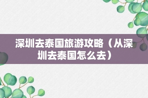 深圳去泰国旅游攻略（从深圳去泰国怎么去）