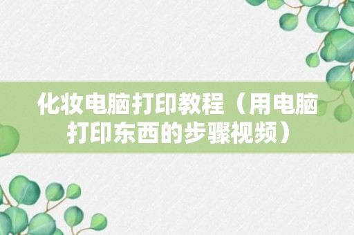 化妆电脑打印教程（用电脑打印东西的步骤视频）