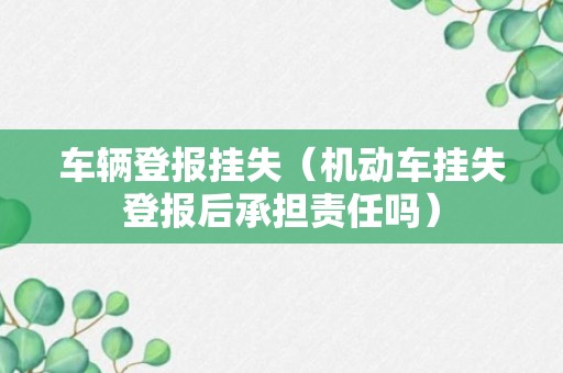 车辆登报挂失（机动车挂失登报后承担责任吗）