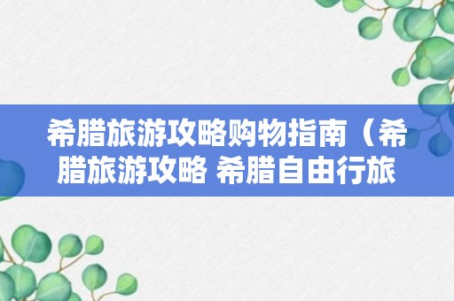 希腊旅游攻略购物指南（希腊旅游攻略 希腊自由行旅游攻略）