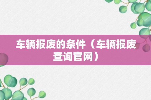 车辆报废的条件（车辆报废查询官网）