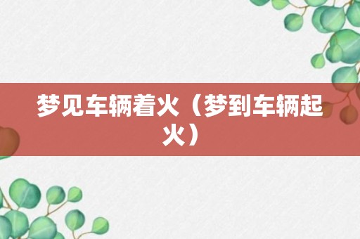 梦见车辆着火（梦到车辆起火）