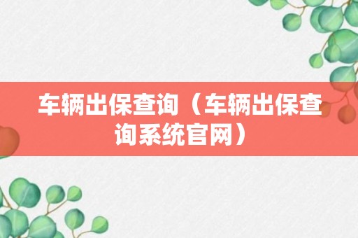 车辆出保查询（车辆出保查询系统官网）