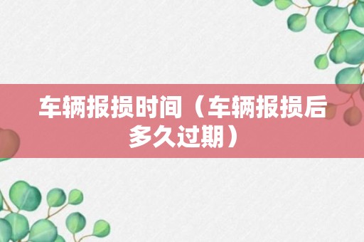 车辆报损时间（车辆报损后多久过期）