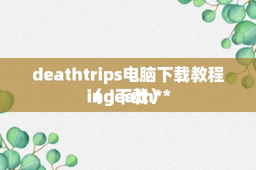 deathtrips电脑下载教程（death**
ing下载）