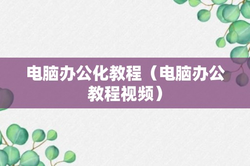 电脑办公化教程（电脑办公教程视频）