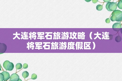 大连将军石旅游攻略（大连将军石旅游度假区）