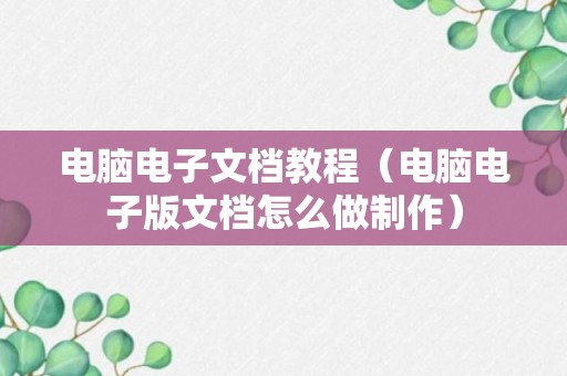 电脑电子文档教程（电脑电子版文档怎么做制作）