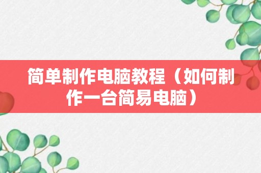 简单制作电脑教程（如何制作一台简易电脑）