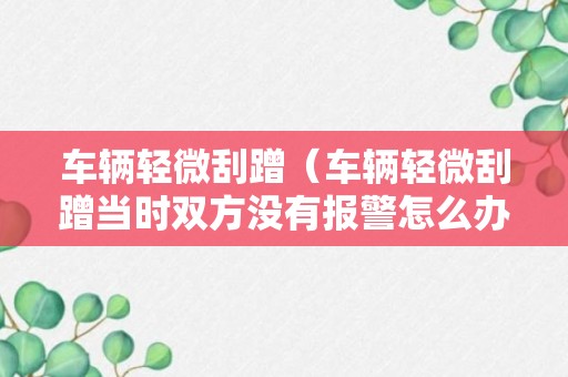 车辆轻微刮蹭（车辆轻微刮蹭当时双方没有报警怎么办）