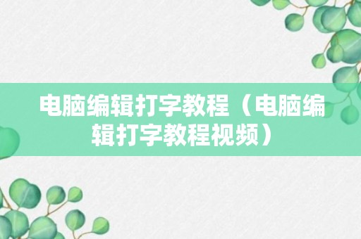 电脑编辑打字教程（电脑编辑打字教程视频）