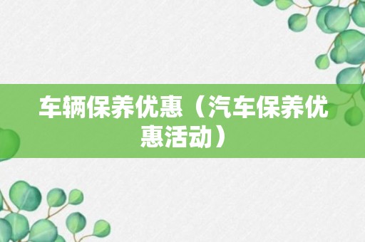 车辆保养优惠（汽车保养优惠活动）