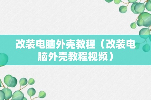 改装电脑外壳教程（改装电脑外壳教程视频）