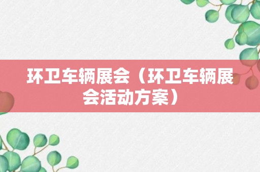 环卫车辆展会（环卫车辆展会活动方案）