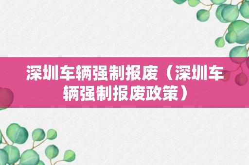 深圳车辆强制报废（深圳车辆强制报废政策）